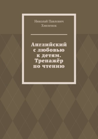 Английский с любовью к детям. Тренажёр по чтению. Николай Павлович Хмеленок