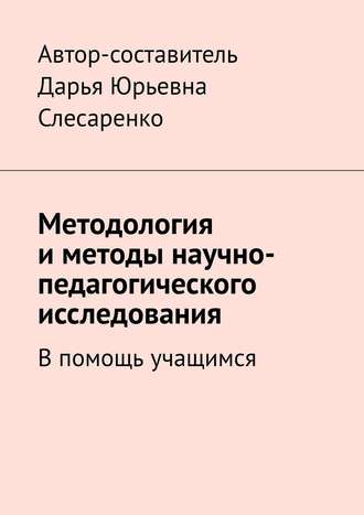 Дарья Юрьевна Слесаренко. Методология и методы научно-педагогического исследования. В помощь учащимся