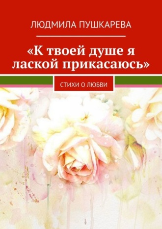 Людмила Пушкарева. «К твоей душе я лаской прикасаюсь». Стихи о любви