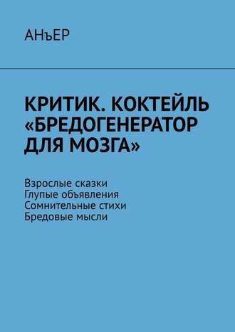 АНъЕР. Критик. Коктейль «Бредогенератор для мозга». Взрослые сказки. Глупые объявления. Сомнительные стихи. Бредовые мысли