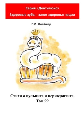 Григорий Михайлович Флейшер. Стихи о пульпите и периодонтите. Том 99. Серия «Дентилюкс». Здоровые зубы – залог здоровья нации