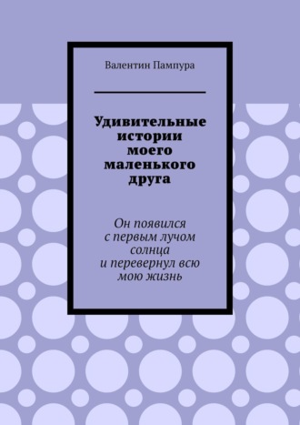 Удивительные истории моего маленького друга. Он появился с первым лучом солнца и перевернул всю мою жизнь. 
