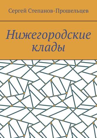 Сергей Павлович Степанов-Прошельцев. Нижегородские клады. Легенды и действительность