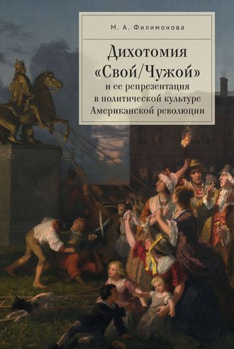 Мария Филимонова. Дихотомия «Свой/Чужой» и ее репрезентация в политической культуре Американской революции