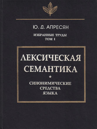 Избранные труды. Том I. Лексическая семантика. Синонимические средства языка. Ю. Д. Апресян