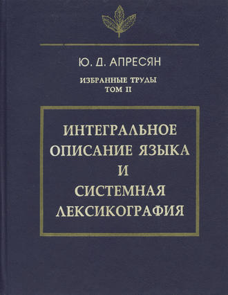 Избранные труды. Том II. Интегральное описание языка и системная лексикография. Ю. Д. Апресян