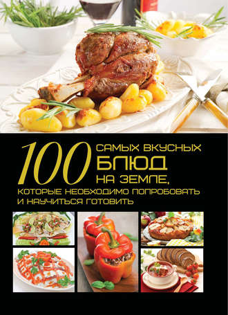 Д. И. Ермакович. 100 самых вкусных блюд на земле, которые необходимо попробовать и научиться готовить