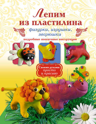 Лепим из пластилина. Фигурки, игрушки, зверюшки. Надежда Рощина
