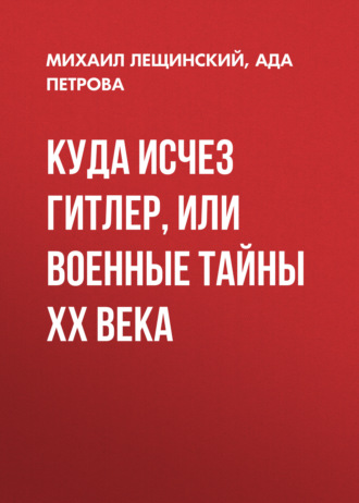 Куда исчез Гитлер, или Военные тайны ХХ века. Михаил Лещинский