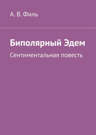 Биполярный Эдем. Сентиментальная повесть. Александр Валерьевич Филь