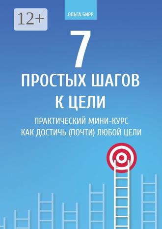 Ольга Бирр. 7 простых шагов к цели. Практический мини-курс «Как достичь (почти) любой цели»