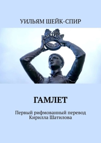 Гамлет. Первый рифмованный перевод Кирилла Шатилова. УИЛЬЯМ ШЕЙК-СПИР