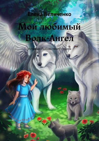 Елена Величенко. Мой любимый Волк-Ангел. Истинная Любовь творит чудеса