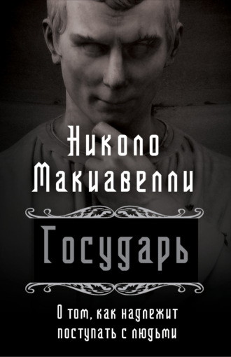 Никколо Макиавелли. Государь. О том, как надлежит поступать с людьми