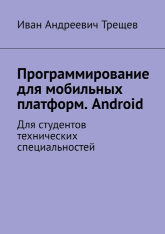 Программирование для мобильных платформ. Android. Для студентов технических специальностей. Иван Андреевич Трещев