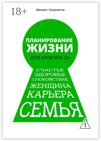 Планирование жизни для мужчин 21+. Счастье. Здоровье. Спокойствие. Женщина. Карьера. Семья. Михаил Клементов
