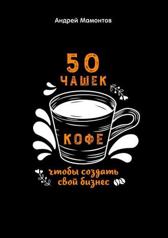 Андрей Мамонтов. 50 чашек кофе, чтобы создать свой бизнес