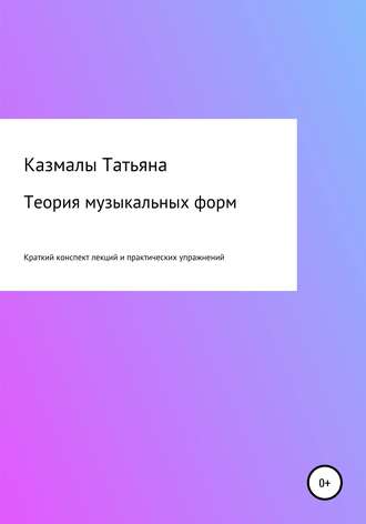 Теория музыкальных форм. Краткий конспект лекций и практических упражнений. Татьяна Матвеевна Казмалы
