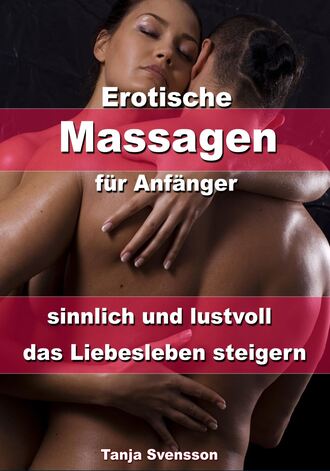 Tanja Svensson. Erotische Massagen f?r Anf?nger - sinnlich und lustvoll das Liebesleben steigern