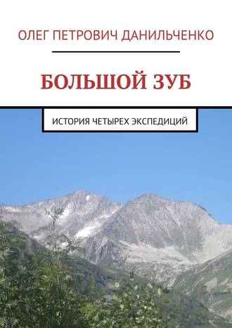 Олег Петрович Данильченко. БОЛЬШОЙ ЗУБ. История четырех экспедиций