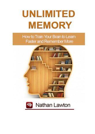 Nathan Lawton. Unlimited Memory. How to Train Your Brain to Learn Faster and Remember More