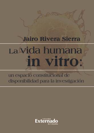Jairo Rivera Sierra. La vida humana in vitro: un espacio constitucional de disponibilidad para la investigaci?n
