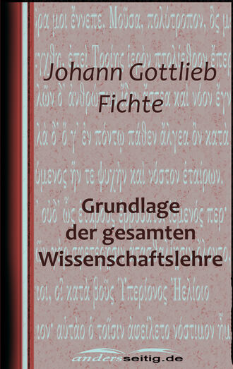 Johann Gottlieb Fichte. Grundlage der gesamten Wissenschaftslehre