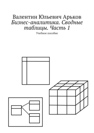 Бизнес-аналитика. Сводные таблицы. Часть 1. Учебное пособие. Валентин Юльевич Арьков