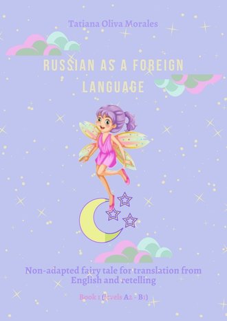 Tatiana Oliva Morales. Russian as a foreign language. Non-adapted fairy tale for translation from English and retelling. Book 1 (levels A2–В1)