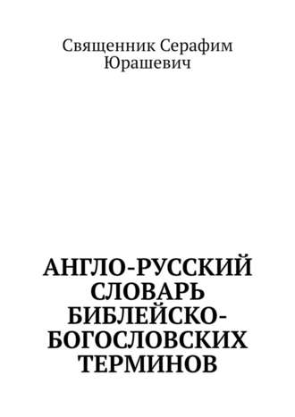 Священник Серафим Юрашевич. Англо-русский словарь библейско-богословских терминов