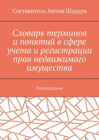 Словарь терминов и понятий в сфере учета и регистрации прав недвижимого имущества. Переиздание. Антон Анатольевич Шадура