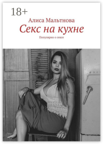Секс на кухне. Популярно о сексе. Алиса Мальтнова