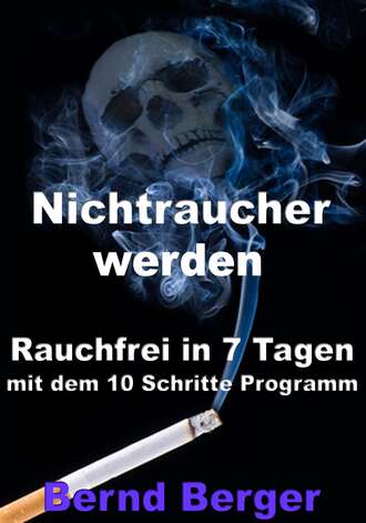 Bernd Berger. Nichtraucher werden - Rauchfrei in 7 Tagen mit dem 10 Schritte Programm