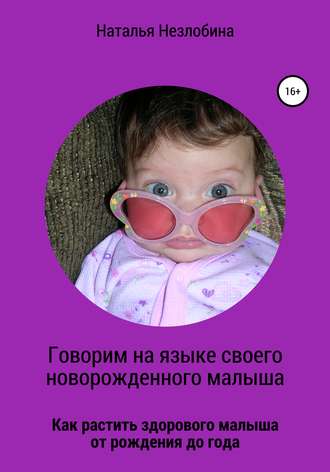 Наталья Незлобина. Говорим на языке своего новорожденного малыша. Как растить здорового и счастливого малыша от рождения до года?