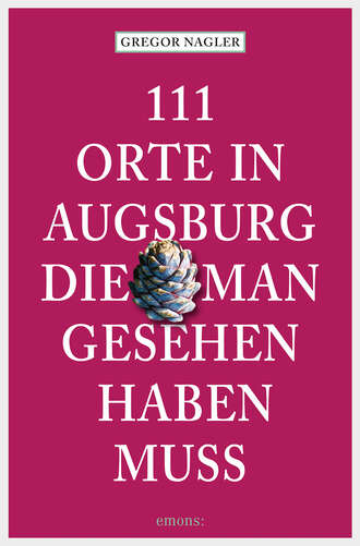 Gregor  Nagler. 111 Orte in Augsburg, die man gesehen haben muss