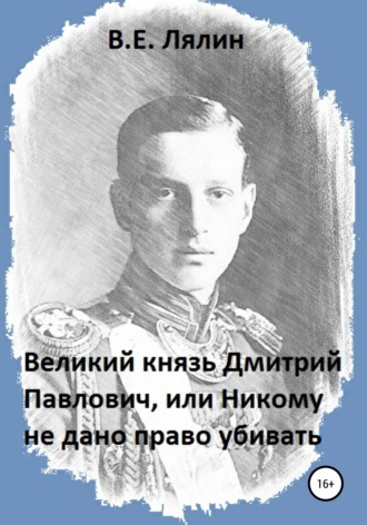 Вячеслав Егорович Лялин. Великий князь Дмитрий Павлович, или Никому не дано право убивать