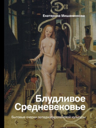 Екатерина Мишаненкова. Блудливое Средневековье. Бытовые очерки западноевропейской культуры