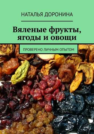 Наталья Доронина. Вяленые фрукты, ягоды и овощи. Проверено личным опытом