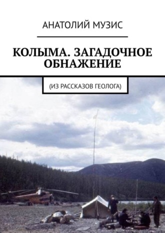 Анатолий Музис. КОЛЫМА. ЗАГАДОЧНОЕ ОБНАЖЕНИЕ. Из рассказов геолога