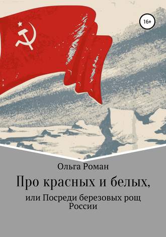 Ольга Роман. Про красных и белых, или Посреди березовых рощ России