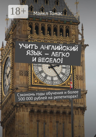 Учить английский язык – легко и весело! Сэкономь годы обучения и более 500 000 рублей на репетиторах!. Майкл Томас