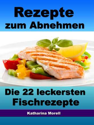 Katharina Morell. Rezepte zum Abnehmen - Die 22 leckersten Fischrezepte mit Tipps zum Abnehmen