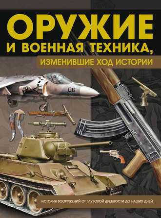 Оружие и военная техника, изменившие ход истории. История вооружений от глубокой древности до наших дней. 