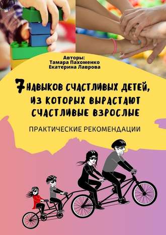 Тамара Пахоменко. 7 навыков счастливых детей, из которых вырастают счастливые взрослые. Практические рекомендации
