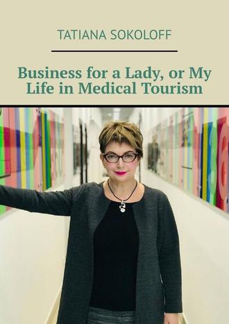 Tatiana Sokoloff. Business for a Lady, or My Life in Medical Tourism