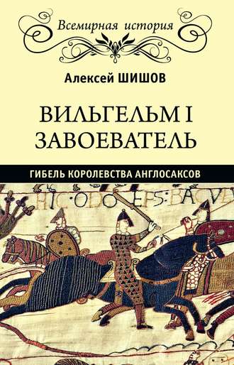 Алексей Шишов. Вильгельм I Завоеватель. Гибель королевства англо-саксов