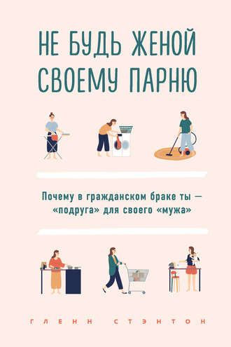 Гленн Стэнтон. Не будь женой своему парню. Почему в гражданском браке ты – «подруга» для своего «мужа»