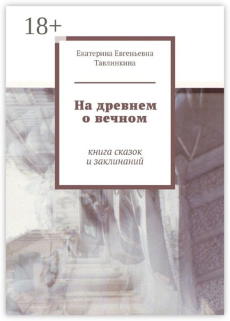 Екатерина Евгеньевна Тавлинкина. На древнем о вечном. Книга сказок и заклинаний