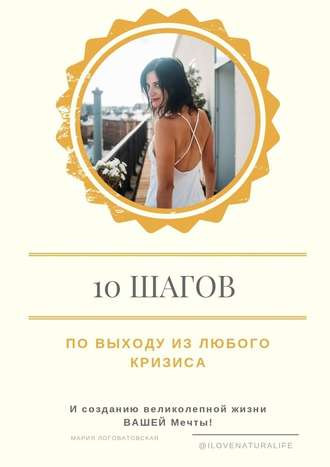 Мария Логоватовская. 10 шагов по выходу из любого кризиса и созданию великолепной жизни вашей мечты