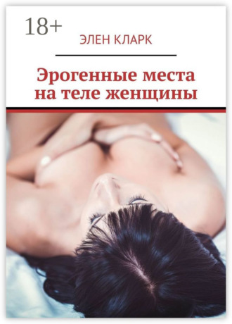 Эрогенные места на теле женщины. Путеводитель по сексу. Элен Кларк